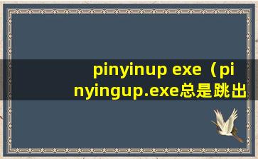 pinyinup exe（pinyingup.exe总是跳出来，怎么解决）